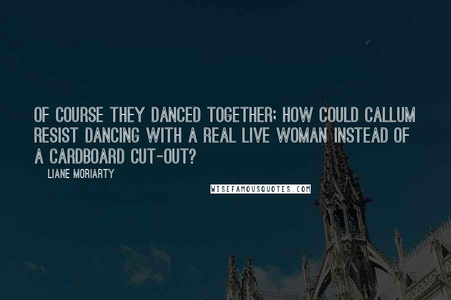 Liane Moriarty Quotes: Of course they danced together; how could Callum resist dancing with a real live woman instead of a cardboard cut-out?