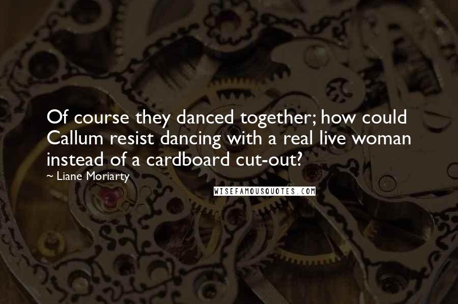 Liane Moriarty Quotes: Of course they danced together; how could Callum resist dancing with a real live woman instead of a cardboard cut-out?