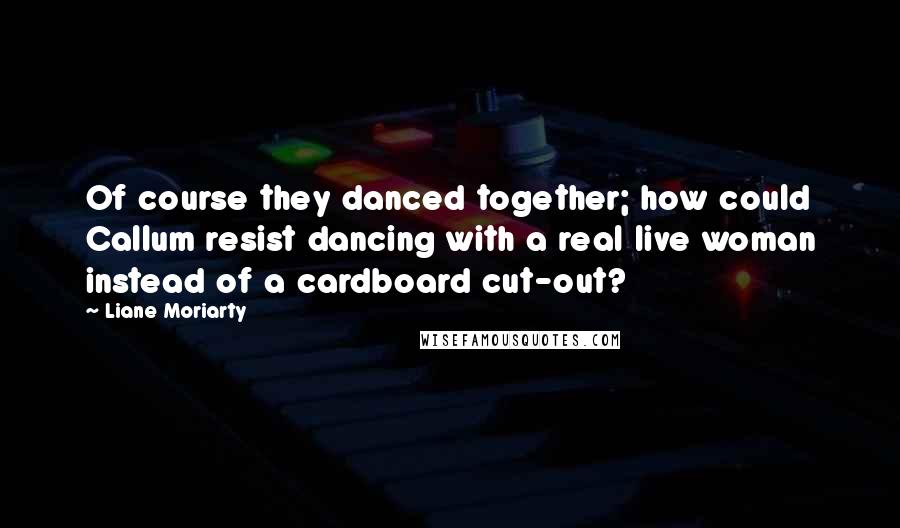 Liane Moriarty Quotes: Of course they danced together; how could Callum resist dancing with a real live woman instead of a cardboard cut-out?