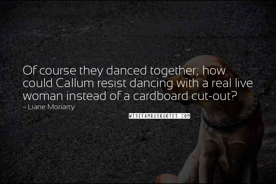 Liane Moriarty Quotes: Of course they danced together; how could Callum resist dancing with a real live woman instead of a cardboard cut-out?