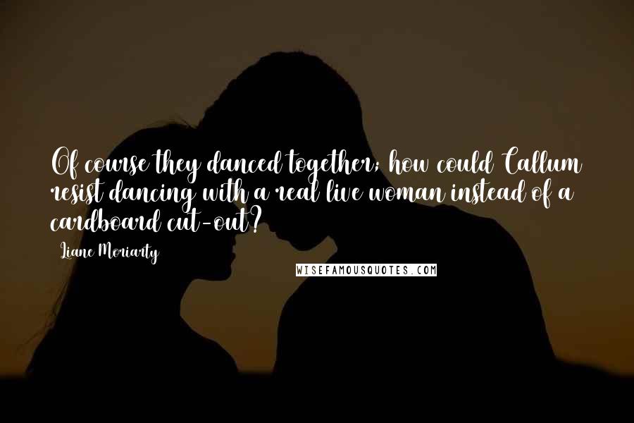 Liane Moriarty Quotes: Of course they danced together; how could Callum resist dancing with a real live woman instead of a cardboard cut-out?