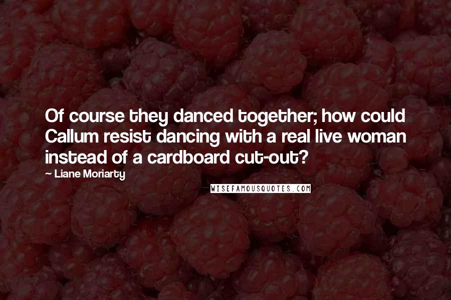 Liane Moriarty Quotes: Of course they danced together; how could Callum resist dancing with a real live woman instead of a cardboard cut-out?