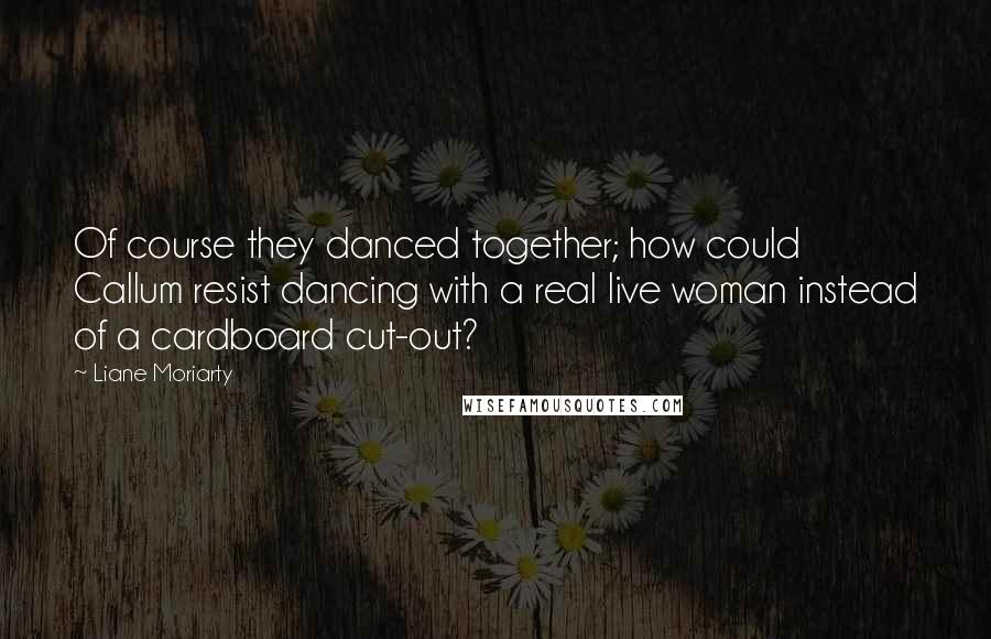 Liane Moriarty Quotes: Of course they danced together; how could Callum resist dancing with a real live woman instead of a cardboard cut-out?