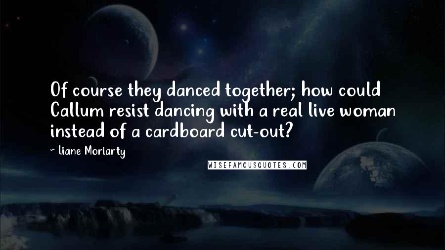 Liane Moriarty Quotes: Of course they danced together; how could Callum resist dancing with a real live woman instead of a cardboard cut-out?