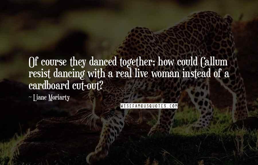 Liane Moriarty Quotes: Of course they danced together; how could Callum resist dancing with a real live woman instead of a cardboard cut-out?