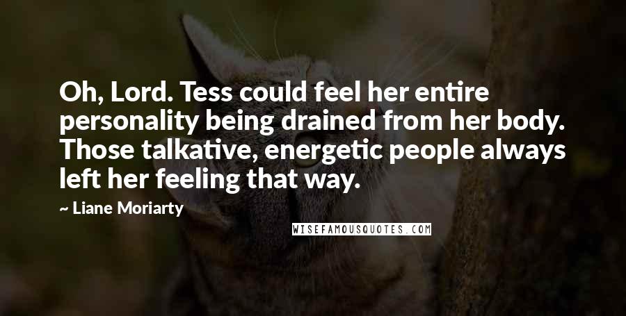 Liane Moriarty Quotes: Oh, Lord. Tess could feel her entire personality being drained from her body. Those talkative, energetic people always left her feeling that way.