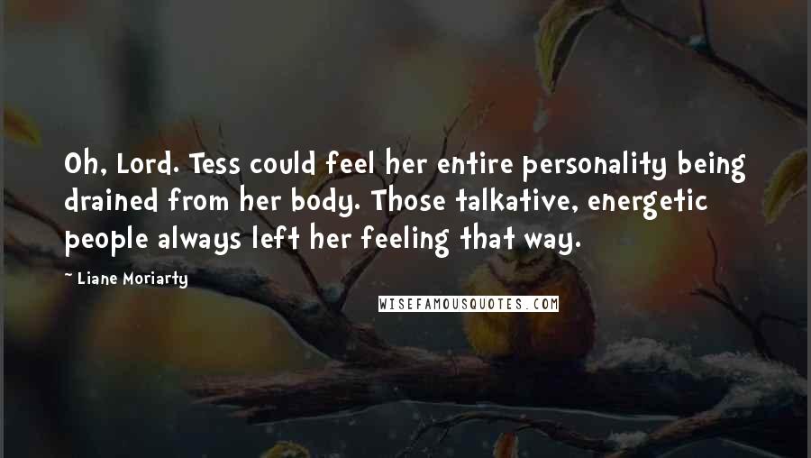 Liane Moriarty Quotes: Oh, Lord. Tess could feel her entire personality being drained from her body. Those talkative, energetic people always left her feeling that way.