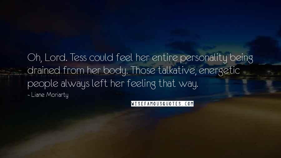 Liane Moriarty Quotes: Oh, Lord. Tess could feel her entire personality being drained from her body. Those talkative, energetic people always left her feeling that way.