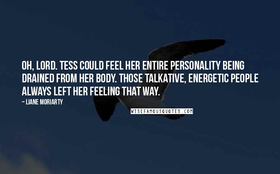 Liane Moriarty Quotes: Oh, Lord. Tess could feel her entire personality being drained from her body. Those talkative, energetic people always left her feeling that way.