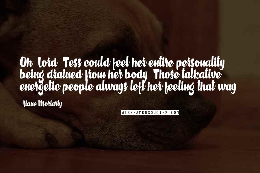 Liane Moriarty Quotes: Oh, Lord. Tess could feel her entire personality being drained from her body. Those talkative, energetic people always left her feeling that way.