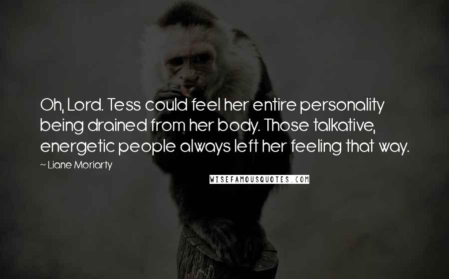 Liane Moriarty Quotes: Oh, Lord. Tess could feel her entire personality being drained from her body. Those talkative, energetic people always left her feeling that way.