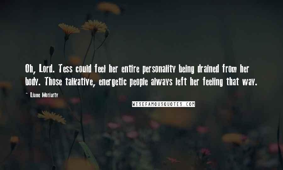 Liane Moriarty Quotes: Oh, Lord. Tess could feel her entire personality being drained from her body. Those talkative, energetic people always left her feeling that way.