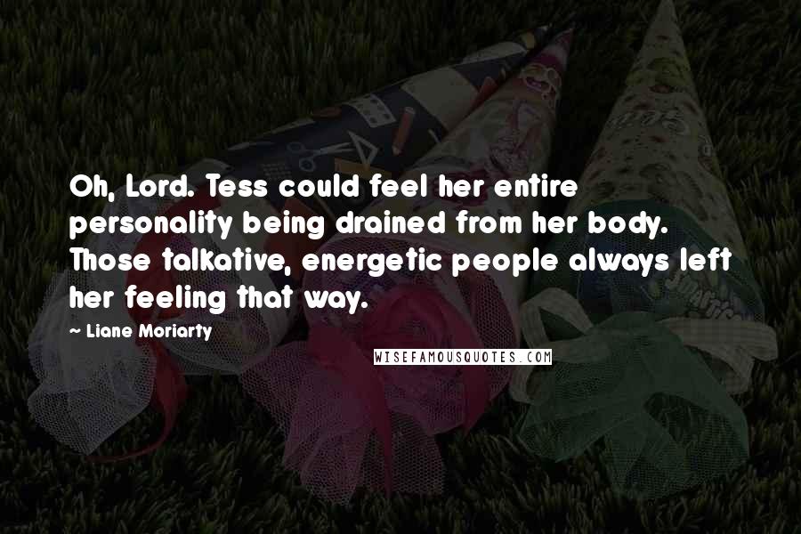 Liane Moriarty Quotes: Oh, Lord. Tess could feel her entire personality being drained from her body. Those talkative, energetic people always left her feeling that way.