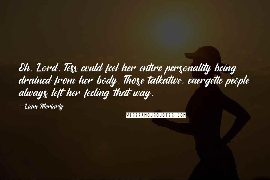 Liane Moriarty Quotes: Oh, Lord. Tess could feel her entire personality being drained from her body. Those talkative, energetic people always left her feeling that way.