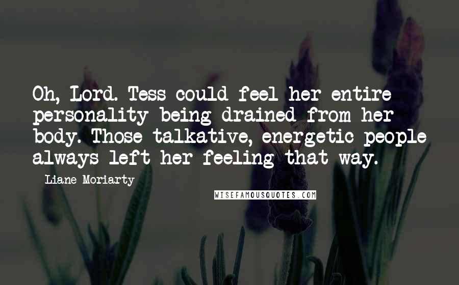 Liane Moriarty Quotes: Oh, Lord. Tess could feel her entire personality being drained from her body. Those talkative, energetic people always left her feeling that way.