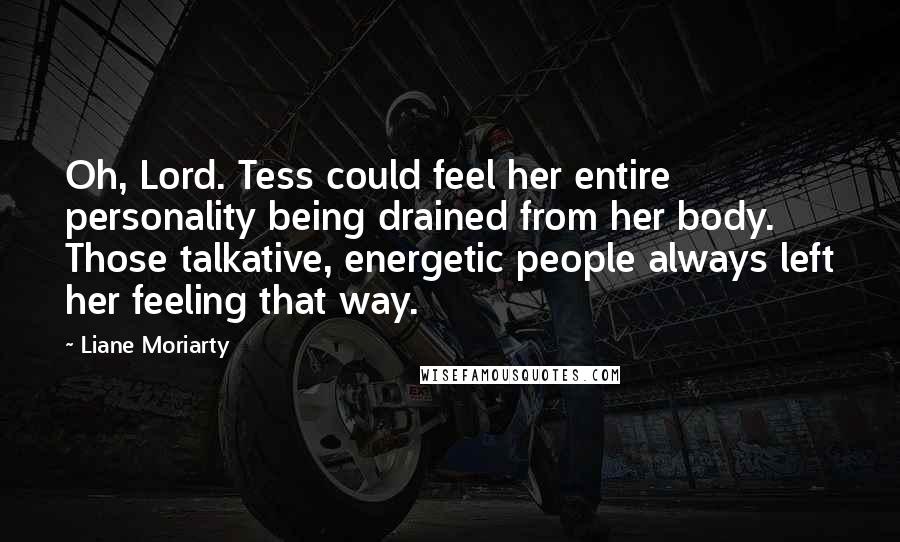 Liane Moriarty Quotes: Oh, Lord. Tess could feel her entire personality being drained from her body. Those talkative, energetic people always left her feeling that way.