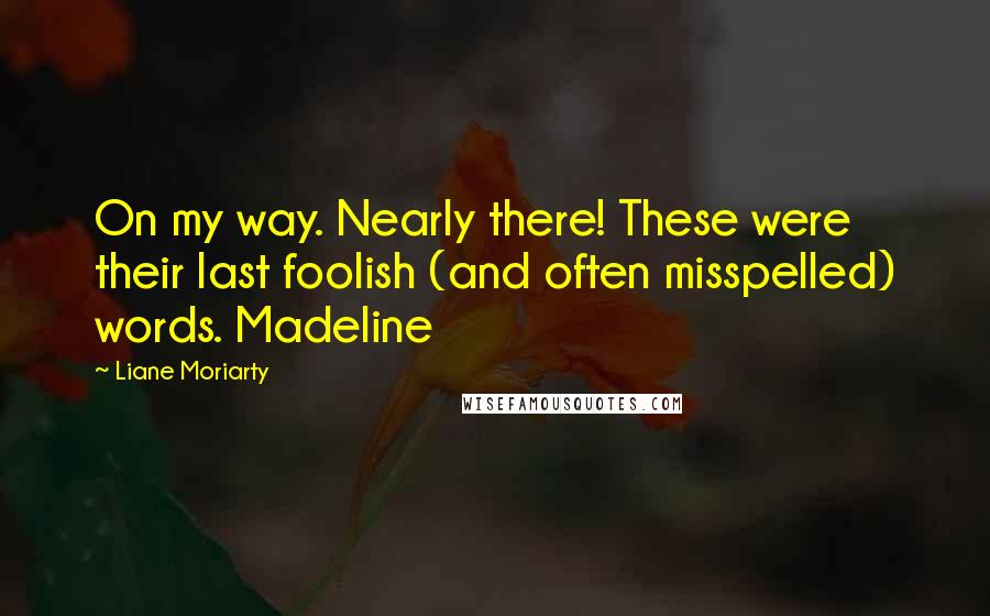 Liane Moriarty Quotes: On my way. Nearly there! These were their last foolish (and often misspelled) words. Madeline