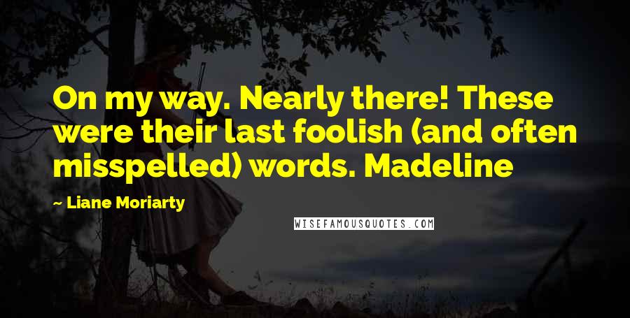 Liane Moriarty Quotes: On my way. Nearly there! These were their last foolish (and often misspelled) words. Madeline
