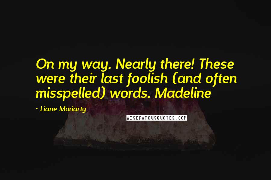 Liane Moriarty Quotes: On my way. Nearly there! These were their last foolish (and often misspelled) words. Madeline