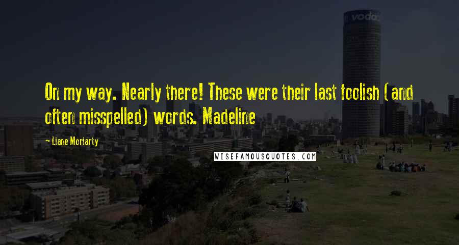 Liane Moriarty Quotes: On my way. Nearly there! These were their last foolish (and often misspelled) words. Madeline