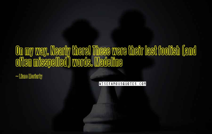 Liane Moriarty Quotes: On my way. Nearly there! These were their last foolish (and often misspelled) words. Madeline