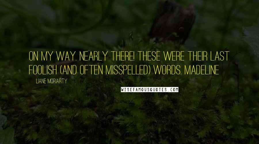 Liane Moriarty Quotes: On my way. Nearly there! These were their last foolish (and often misspelled) words. Madeline