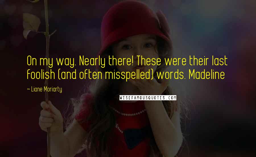 Liane Moriarty Quotes: On my way. Nearly there! These were their last foolish (and often misspelled) words. Madeline