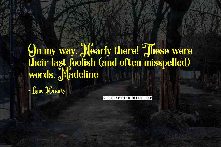 Liane Moriarty Quotes: On my way. Nearly there! These were their last foolish (and often misspelled) words. Madeline