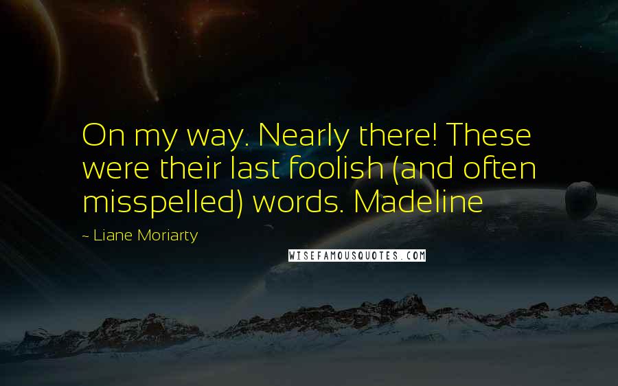 Liane Moriarty Quotes: On my way. Nearly there! These were their last foolish (and often misspelled) words. Madeline
