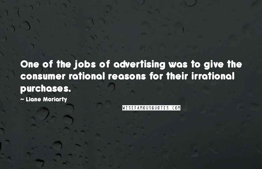 Liane Moriarty Quotes: One of the jobs of advertising was to give the consumer rational reasons for their irrational purchases.