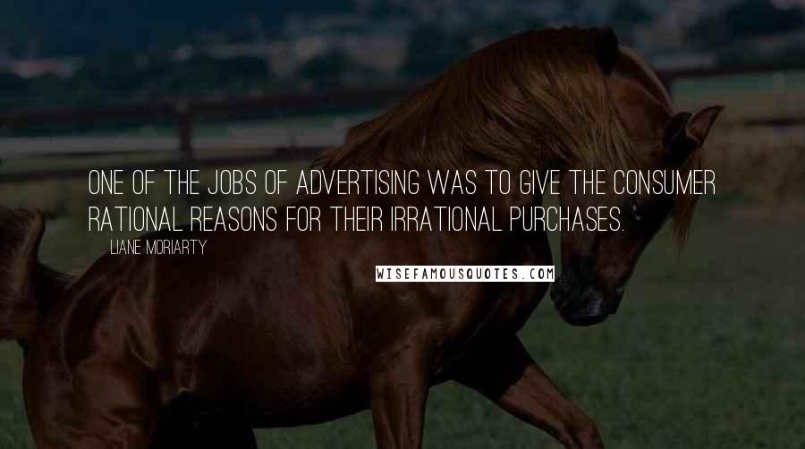 Liane Moriarty Quotes: One of the jobs of advertising was to give the consumer rational reasons for their irrational purchases.