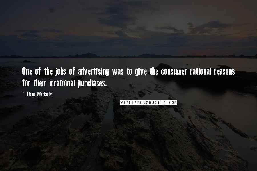Liane Moriarty Quotes: One of the jobs of advertising was to give the consumer rational reasons for their irrational purchases.