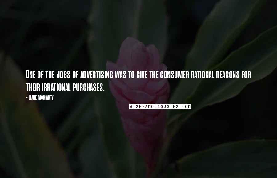 Liane Moriarty Quotes: One of the jobs of advertising was to give the consumer rational reasons for their irrational purchases.
