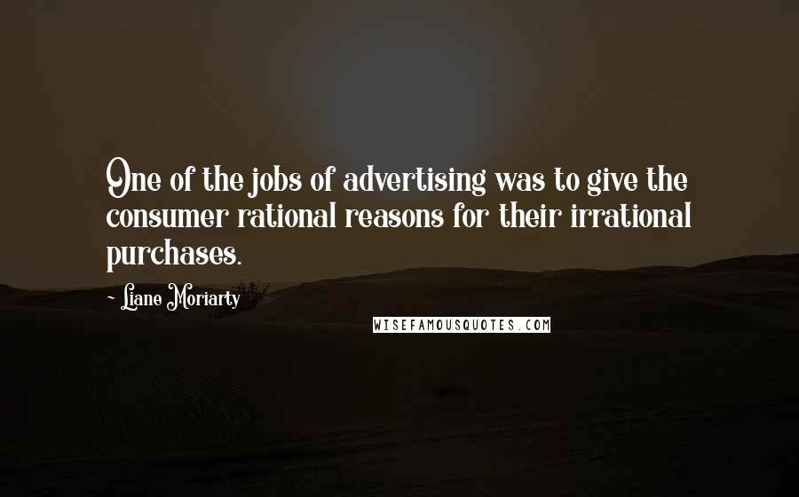 Liane Moriarty Quotes: One of the jobs of advertising was to give the consumer rational reasons for their irrational purchases.