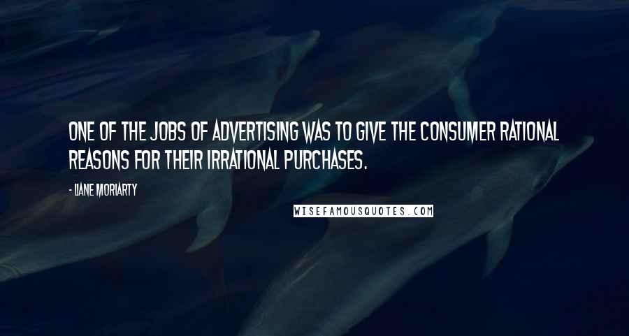 Liane Moriarty Quotes: One of the jobs of advertising was to give the consumer rational reasons for their irrational purchases.