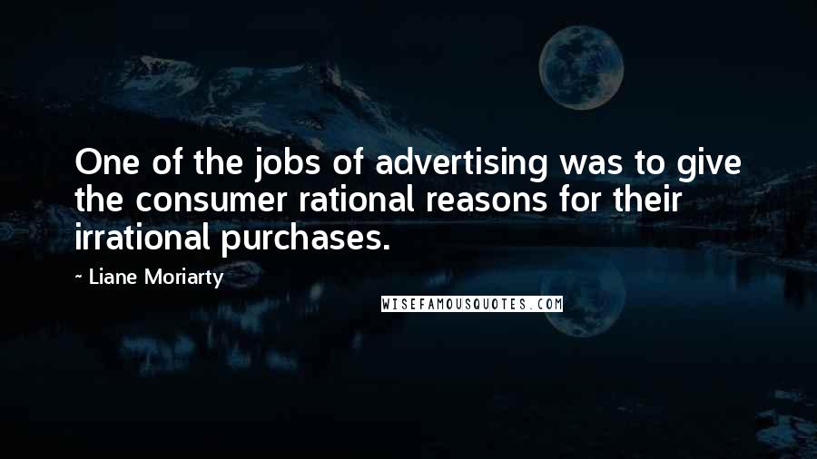 Liane Moriarty Quotes: One of the jobs of advertising was to give the consumer rational reasons for their irrational purchases.