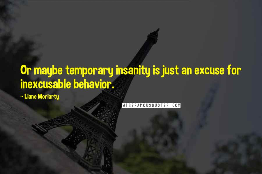 Liane Moriarty Quotes: Or maybe temporary insanity is just an excuse for inexcusable behavior.