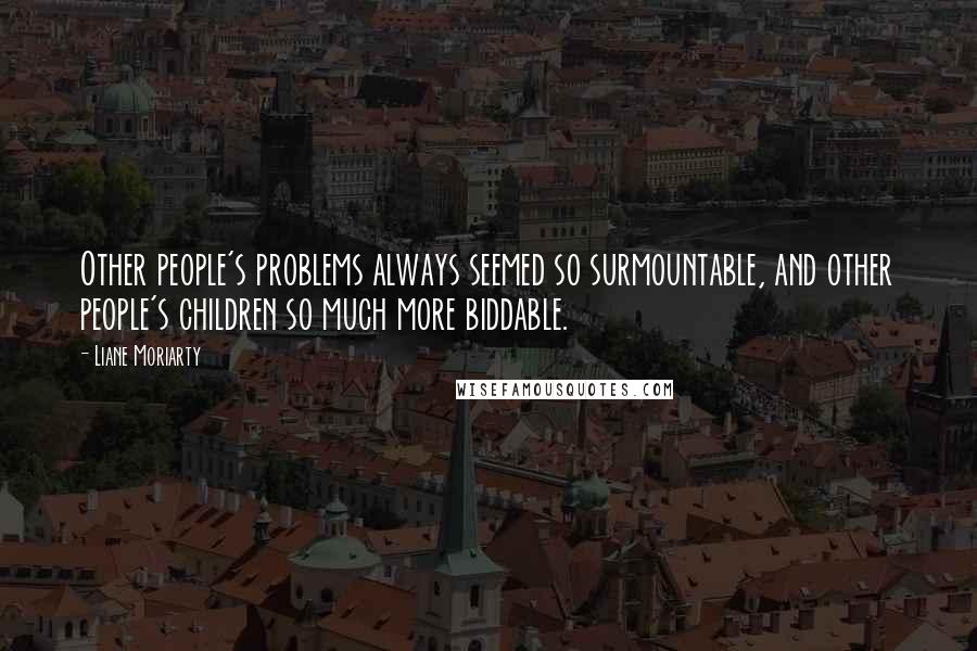 Liane Moriarty Quotes: Other people's problems always seemed so surmountable, and other people's children so much more biddable.