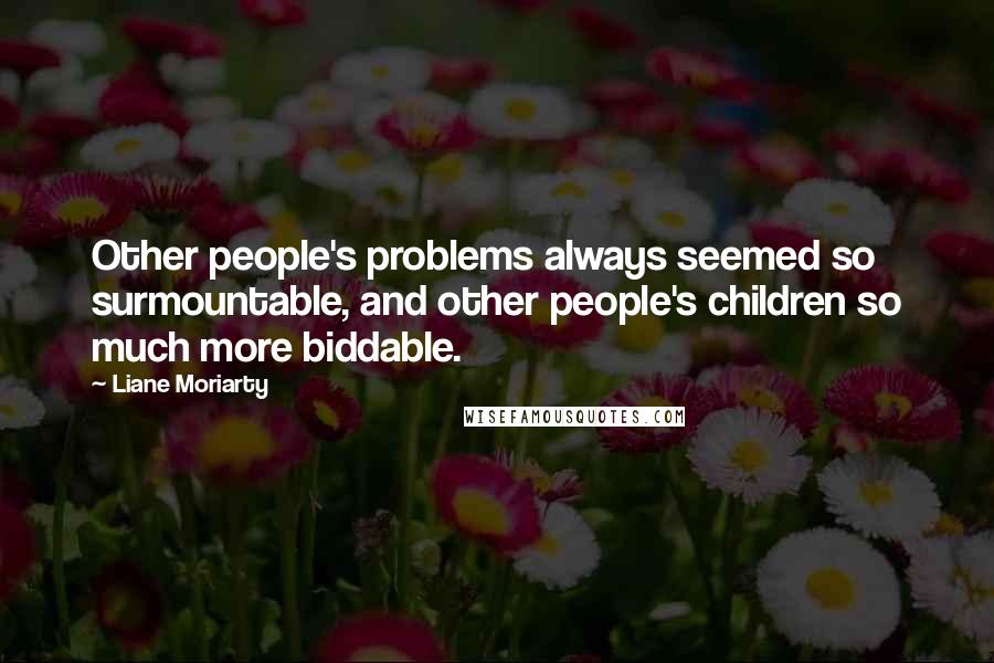 Liane Moriarty Quotes: Other people's problems always seemed so surmountable, and other people's children so much more biddable.