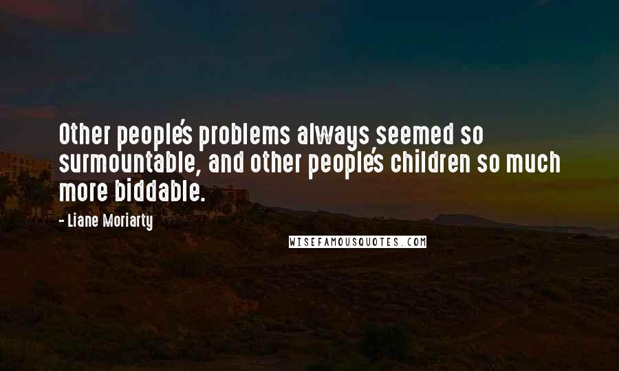 Liane Moriarty Quotes: Other people's problems always seemed so surmountable, and other people's children so much more biddable.