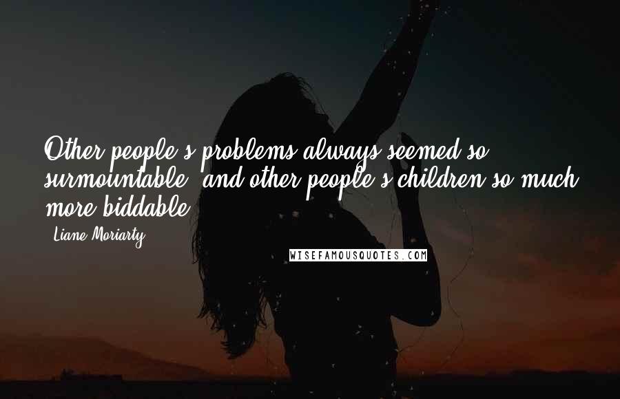 Liane Moriarty Quotes: Other people's problems always seemed so surmountable, and other people's children so much more biddable.