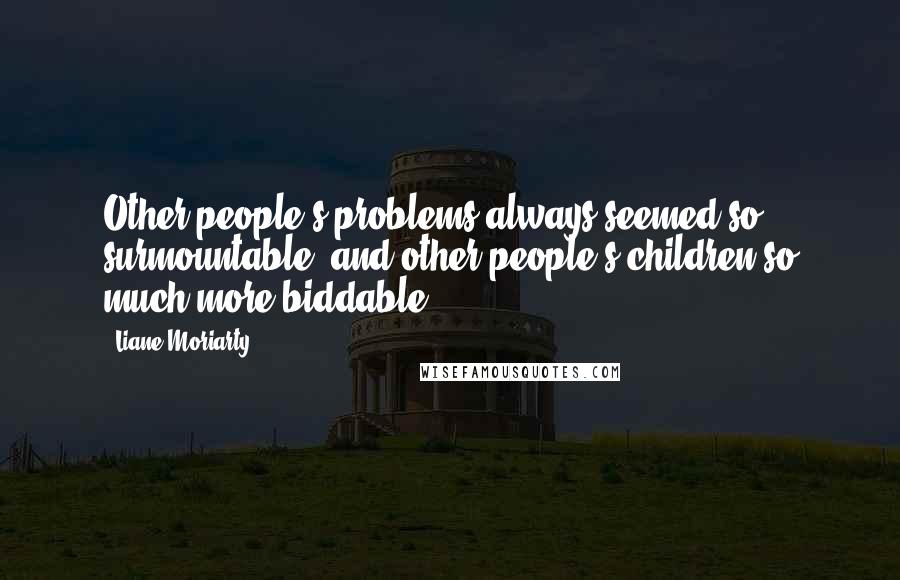 Liane Moriarty Quotes: Other people's problems always seemed so surmountable, and other people's children so much more biddable.