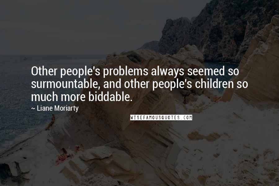 Liane Moriarty Quotes: Other people's problems always seemed so surmountable, and other people's children so much more biddable.