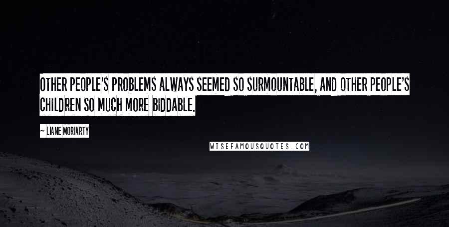Liane Moriarty Quotes: Other people's problems always seemed so surmountable, and other people's children so much more biddable.