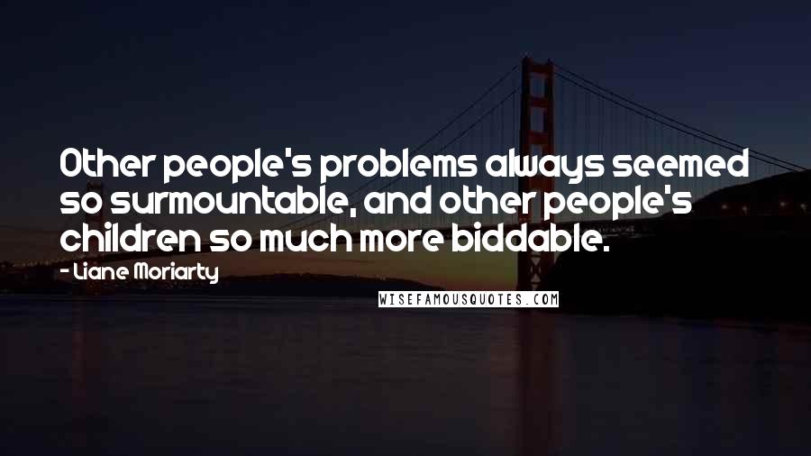 Liane Moriarty Quotes: Other people's problems always seemed so surmountable, and other people's children so much more biddable.