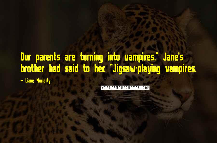 Liane Moriarty Quotes: Our parents are turning into vampires," Jane's brother had said to her. "Jigsaw-playing vampires.