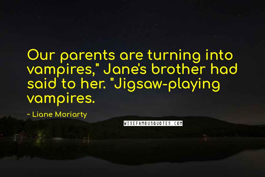 Liane Moriarty Quotes: Our parents are turning into vampires," Jane's brother had said to her. "Jigsaw-playing vampires.