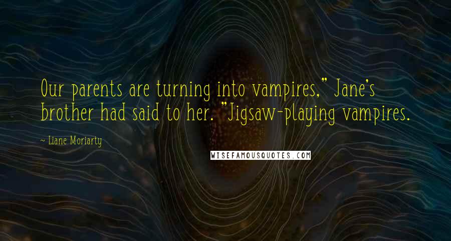 Liane Moriarty Quotes: Our parents are turning into vampires," Jane's brother had said to her. "Jigsaw-playing vampires.