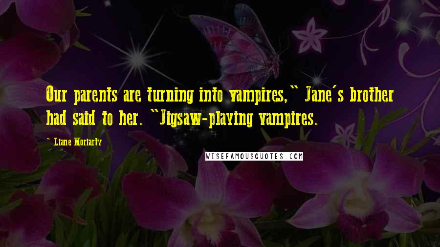 Liane Moriarty Quotes: Our parents are turning into vampires," Jane's brother had said to her. "Jigsaw-playing vampires.