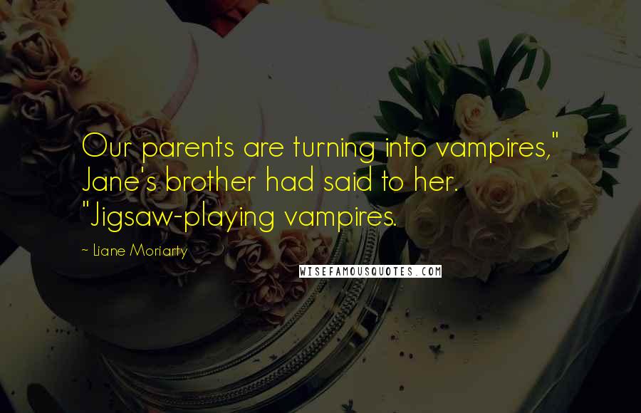 Liane Moriarty Quotes: Our parents are turning into vampires," Jane's brother had said to her. "Jigsaw-playing vampires.